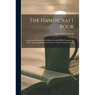 The Handicraft Book: Comprising Methods of Teaching Cord and Raffia Construction Work, Weaving, Basketry and Chair Caning in Graded Schools