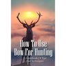 How To Use Bow For Hunting: A Guidebook Of Tips And Techniques: Explore The Outdoors Books