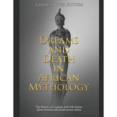Dreams and Death in African Mythology: The History of Legends and Folk Stories about Dreams and Death across Africa