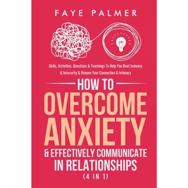 How To Overcome Anxiety & Effectively Communicate In Relationships (4 in 1): Skills, Activities, Questions & Teachings To Help You Beat Jealousy & Ins