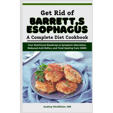 Get Rid of Barrett's Esophagus: A Complete Diet Cookbook: Your Nutritional Roadmap to Symptom Alleviation, Reduced Acid Reflux, and Total Healing from