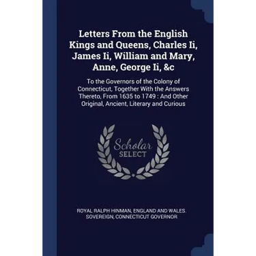 Letters From the English Kings and Queens, Charles Ii, James Ii, William and Mary, Anne, George Ii, &c: To the Governors of the Colony of Connecticut,