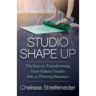 Studio Shape Up: The Keys to Transforming Your Fitness Studio Into a Thriving Business
