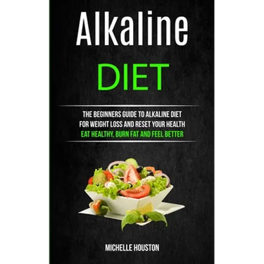 Alkaline Diet: The Beginners Guide to Alkaline Diet for Weight Loss and Reset Your Health ( Eat Healthy, Burn Fat and Feel Better)