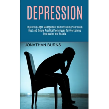 Depression: Best and Simple Practical Techniques for Overcoming Depression and Anxiety (Improving Anger Management and Retraining Your Brain)