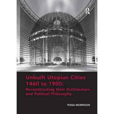 Unbuilt Utopian Cities 1460 to 1900: Reconstructing Their Architecture and Political Philosophy