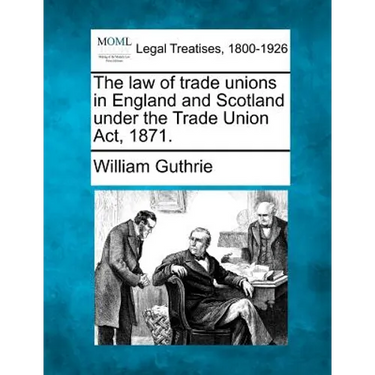 The Law of Trade Unions in England and Scotland Under the Trade Union ACT, 1871.