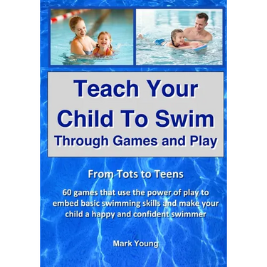 Teach Your Child To Swim Through Games And Play: From Tots To Teens. 60 games that use the power of play to embed basic swimming skills and make your