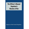 The Officer's Manual: Napoleon's Maxims of War
