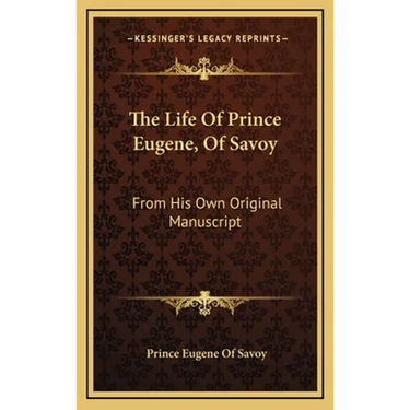 The Life Of Prince Eugene, Of Savoy: From His Own Original Manuscript