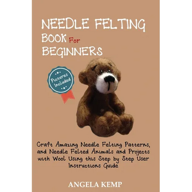 Needle Felting Book for Beginners: Craft Amazing Needle Felting Patterns, and Needle Felted Animals and Projects with Wool Using this Step by Step Use