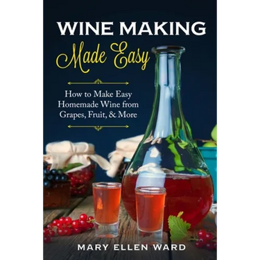 Wine Making Made Easy: How to Make Easy Homemade Wine from Grapes, Fruit, & More