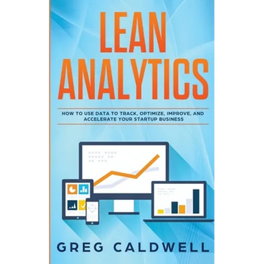 Lean Analytics: How to Use Data to Track, Optimize, Improve and Accelerate Your Startup Business (Lean Guides with Scrum, Sprint, Kanban, DSDM, XP & C