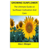 Growing Sunflower: The Ultimate Guide on Sunflower Cultivation and Care