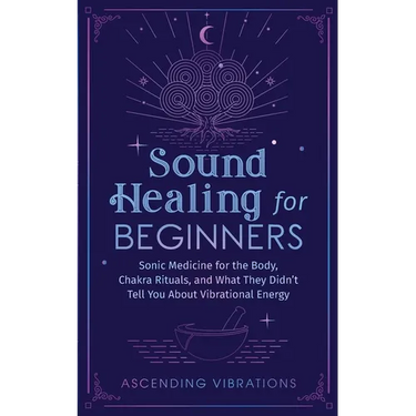 Sound Healing For Beginners: Sonic Medicine for the Body, Chakra Rituals and What They Didn't Tell You About Vibrational Energy