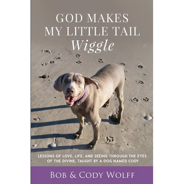 God Makes My Little Tail Wiggle: Lessons Of Love, Life, And Seeing Through The Eyes Of The Divine, Taught By A Dog Named Cody