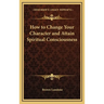 How to Change Your Character and Attain Spiritual Consciousness