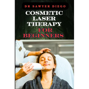 Cosmetic Laser Therapy for Beginners: Comprehensive Guide To Safe And Effective Treatments For Skin Rejuvenation, Wrinkle Reduction, Hair Removal, And