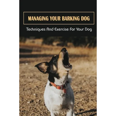 Managing Your Barking Dog: Techniques And Exercise For Your Dog: How To Stop A Puppy From Barking