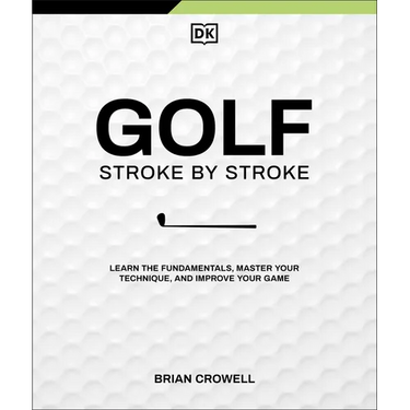Golf Stroke by Stroke: Learn the Fundamentals, Master Your Technique, and Improve Your Game