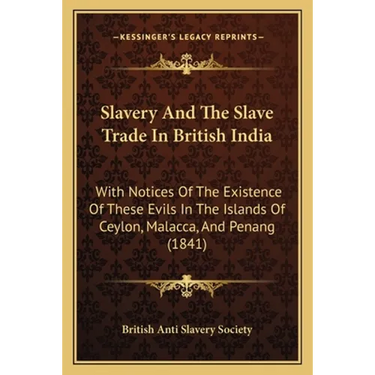 Slavery And The Slave Trade In British India: With Notices Of The Existence Of These Evils In The Islands Of Ceylon, Malacca, And Penang (1841)