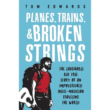 Planes, Trains, & Broken Strings: The Laughable but True Story of an Impoverished Indie-Musician Traveling the World