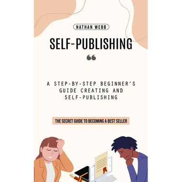 Self-Publishing: A Step-by-step Beginner's Guide Creating and Self-publishing (The Secret Guide to Becoming a Best Seller)