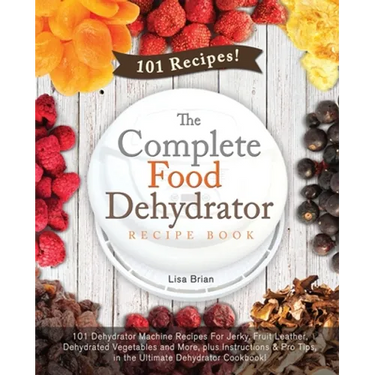 The Complete Food Dehydrator Recipe Book: 101 Dehydrator Machine Recipes For Jerky, Fruit Leather, Dehydrated Vegetables and More, plus Instructions &