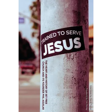 Trained To Serve Jesus: The Heart and History of Set Free Church and Its Founder Phil Aguilar