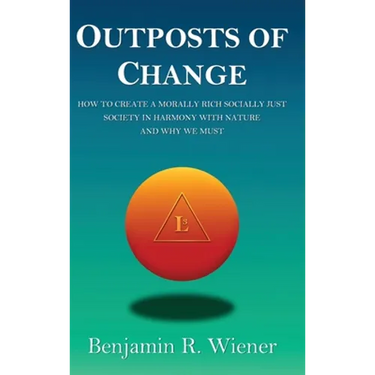 Outposts of Change: How To Create A Morally Rich Socially Just Society In Harmony With Nature And Why We Must