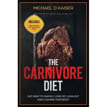 The Carnivore Diet: Eat Meat To Quickly Lose Fat, Lean Out and Cleanse Your Body - Includes Meal Plans To Get You Started Today