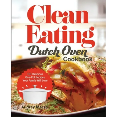 Clean Eating Dutch Oven Cookbook: 101 Delicious One-Pot Recipes Your Family Will Love