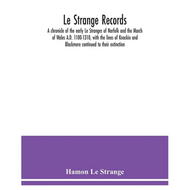 Le Strange records: a chronicle of the early Le Stranges of Norfolk and the March of Wales A.D. 1100-1310, with the lines of Knockin and B