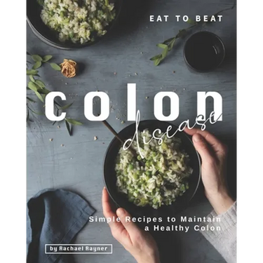 Eat to Beat Colon Disease: Simple Recipes to Maintain a Healthy Colon