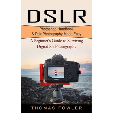 Dslr: Photoshop Handbook & Dslr Photography Made Easy (A Beginner's Guide to Surviving Digital Slr Photography)