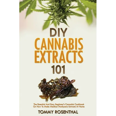 DIY Cannabis Extracts 101: The Essential And Easy Beginner's Cannabis Cookbook On How To Make Medical Marijuana Extracts At Home