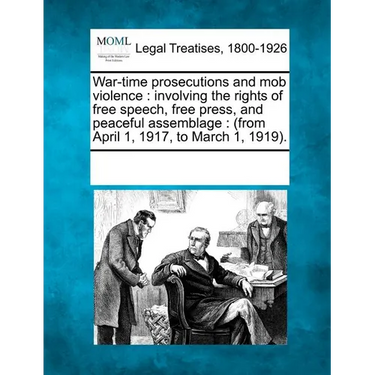 War-Time Prosecutions and Mob Violence: Involving the Rights of Free Speech, Free Press, and Peaceful Assemblage: (From April 1, 1917, to March 1, 191