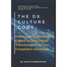 THE Dx CULTURE CODE: How to Use Organizational Culture to Drive Digital Transformation as Your Competitive Advantage