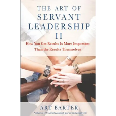 The Art of Servant Leadership II: How You Get Results Is More Important Than the Results Themselves