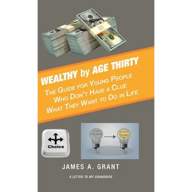 Wealthy by Age Thirty: The Guide for Young People Who Don't Have a Clue What They Want to Do in Life