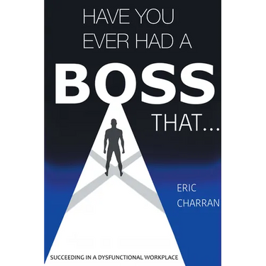 Have You Ever Had a Boss That . . .: Succeeding in a Dysfunctional Workplace