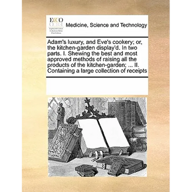 Adam's Luxury, and Eve's Cookery; Or, the Kitchen-Garden Display'd. in Two Parts. I. Shewing the Best and Most Approved Methods of Raising All the Pro