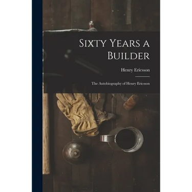 Sixty Years a Builder: the Autobiography of Henry Ericsson