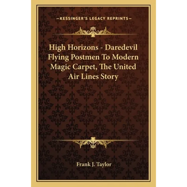 High Horizons - Daredevil Flying Postmen To Modern Magic Carpet, The United Air Lines Story
