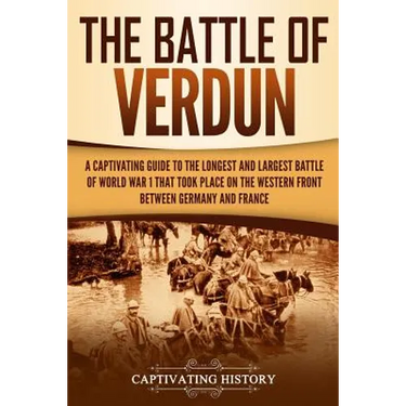 The Battle of Verdun: A Captivating Guide to the Longest and Largest Battle of World War 1 That Took Place on the Western Front Between Germany and Fr