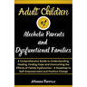 Adult Children of Alcoholic Parents and Dysfunctional Families: A Comprehensive Guide to Understanding, Healing, Finding Hope and Overcoming the Effec