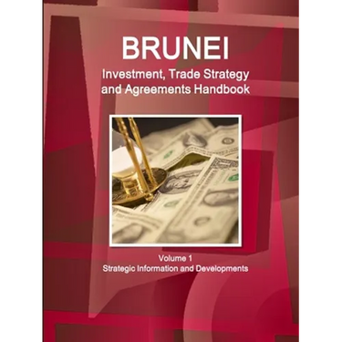 Brunei Investment, Trade Strategy and Agreements Handbook Volume 1 Strategic Information and Developments