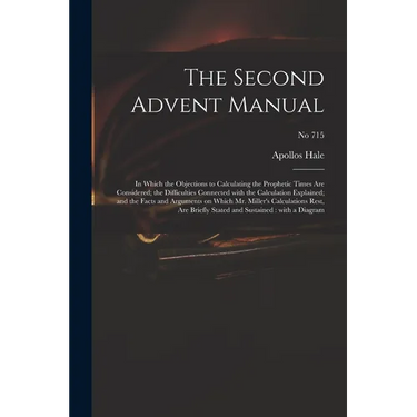The Second Advent Manual: in Which the Objections to Calculating the Prophetic Times Are Considered; the Difficulties Connected With the Calcula