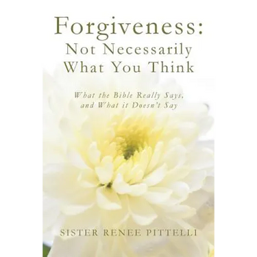 Forgiveness: Not Necessarily What You Think: What the Bible Really Says, and What it Doesn't Say