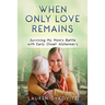 When Only Love Remains: Surviving My Mom's Battle with Early Onset Alzheimer's